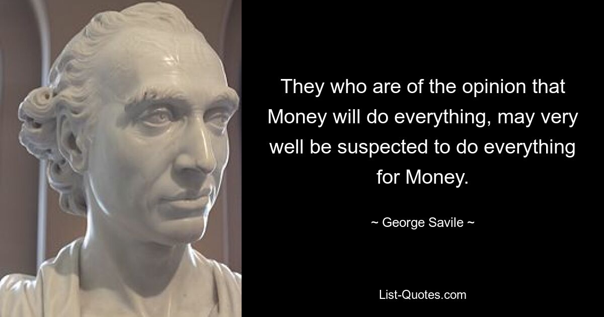 They who are of the opinion that Money will do everything, may very well be suspected to do everything for Money. — © George Savile