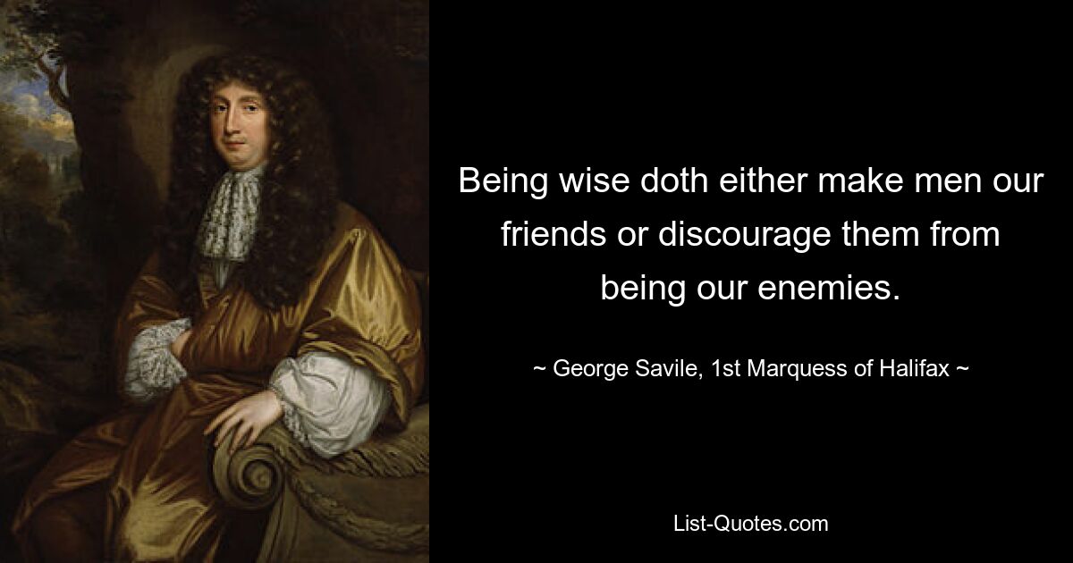 Being wise doth either make men our friends or discourage them from being our enemies. — © George Savile, 1st Marquess of Halifax