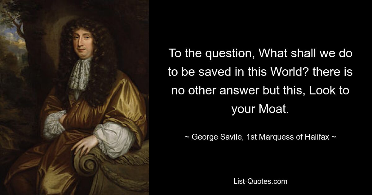 На вопрос: Что нам делать, чтобы спастись в этом Мире? нет другого ответа, кроме этого: «Посмотри на свой ров». — © Джордж Сэвил, 1-й маркиз Галифакс 