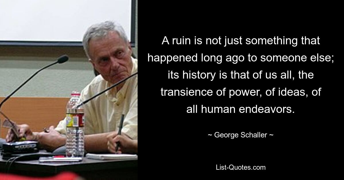 Eine Ruine ist nicht einfach etwas, das vor langer Zeit jemand anderem passiert ist; seine Geschichte ist die von uns allen, die Vergänglichkeit der Macht, der Ideen, aller menschlichen Bemühungen. — © George Schaller 