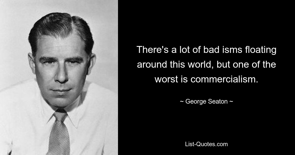 There's a lot of bad isms floating around this world, but one of the worst is commercialism. — © George Seaton