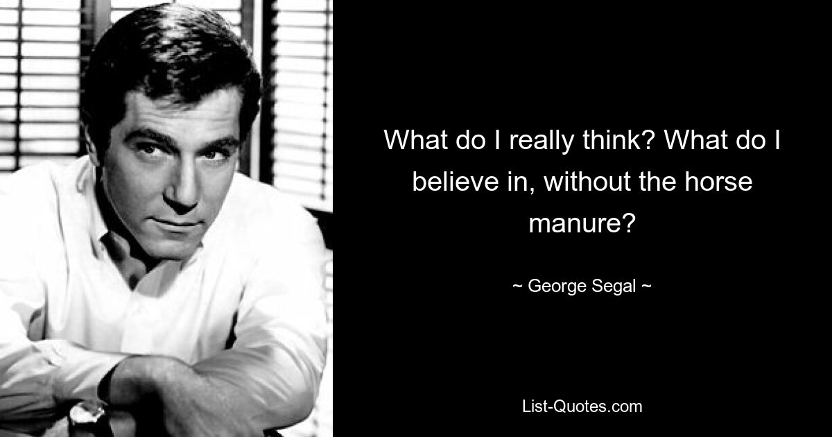 What do I really think? What do I believe in, without the horse manure? — © George Segal