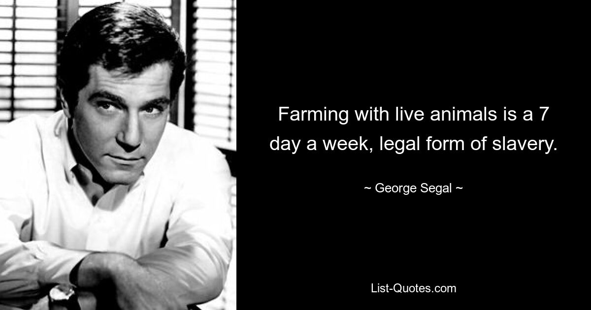 Farming with live animals is a 7 day a week, legal form of slavery. — © George Segal