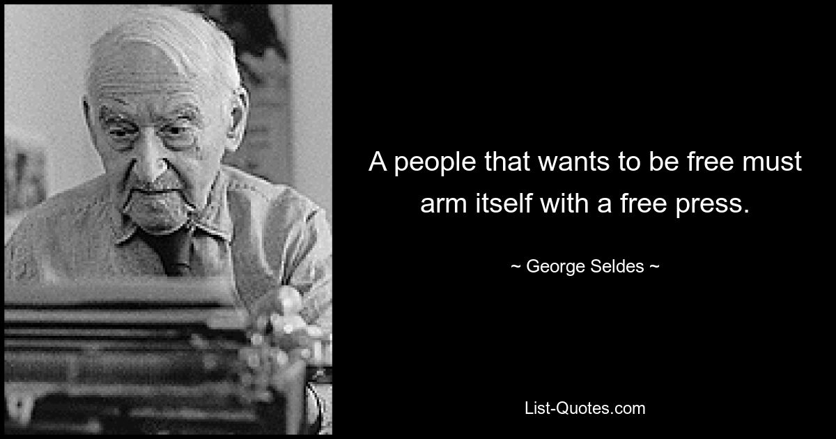 A people that wants to be free must arm itself with a free press. — © George Seldes