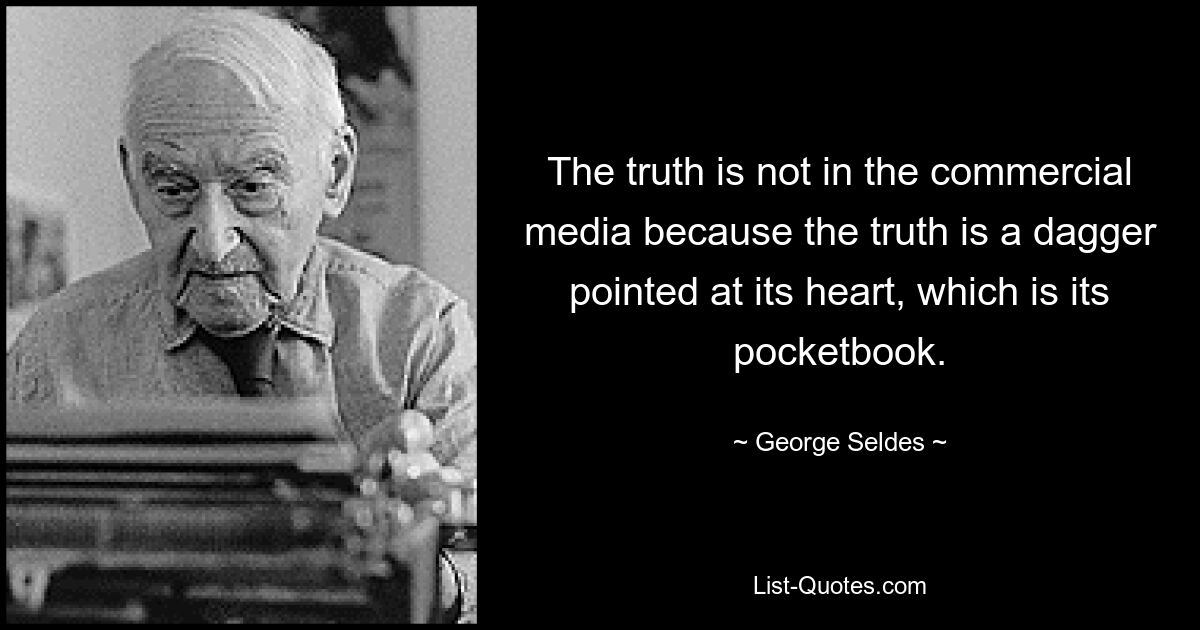 The truth is not in the commercial media because the truth is a dagger pointed at its heart, which is its pocketbook. — © George Seldes