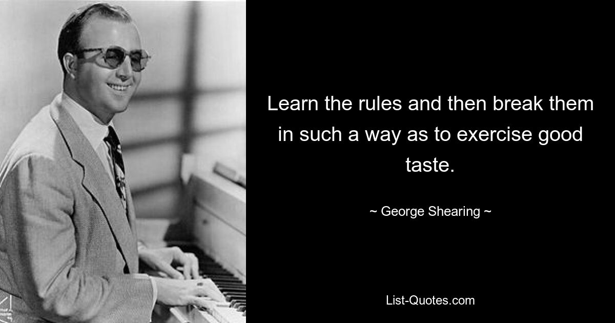 Learn the rules and then break them in such a way as to exercise good taste. — © George Shearing