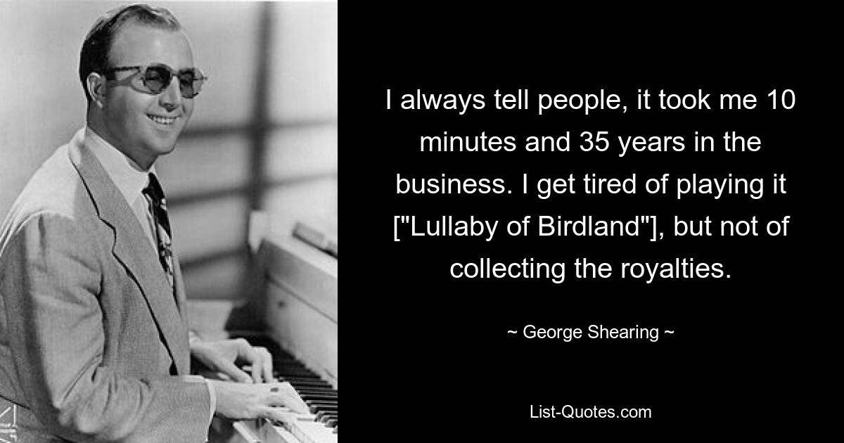 Я всегда говорю людям: мне потребовалось 10 минут и 35 лет в бизнесе. Мне надоело ее играть («Колыбельную страны птиц»), но не получать гонорары. — © Джордж Ширинг