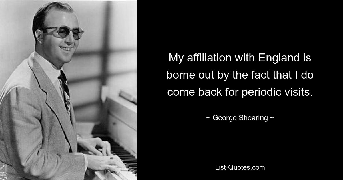 My affiliation with England is borne out by the fact that I do come back for periodic visits. — © George Shearing