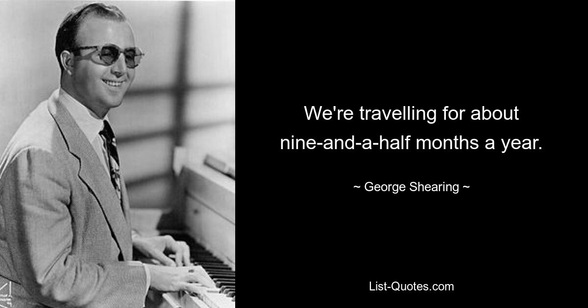 We're travelling for about nine-and-a-half months a year. — © George Shearing