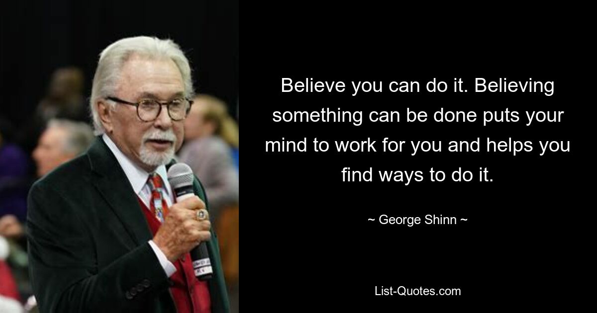 Believe you can do it. Believing something can be done puts your mind to work for you and helps you find ways to do it. — © George Shinn