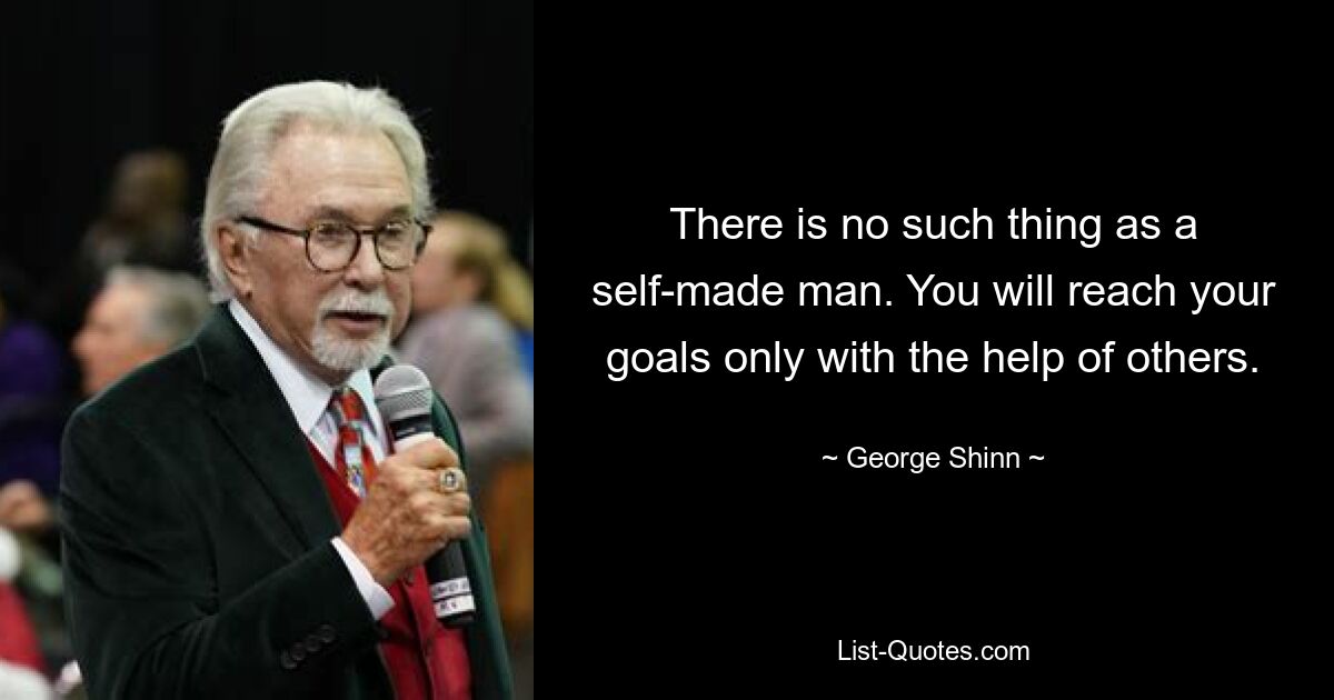 Не существует такого понятия, как человек, сделавший себя сам. Вы достигнете своих целей только с помощью других. — © Джордж Шинн 