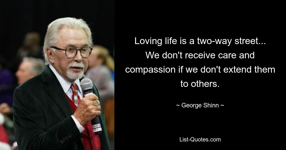 Loving life is a two-way street... We don't receive care and compassion if we don't extend them to others. — © George Shinn