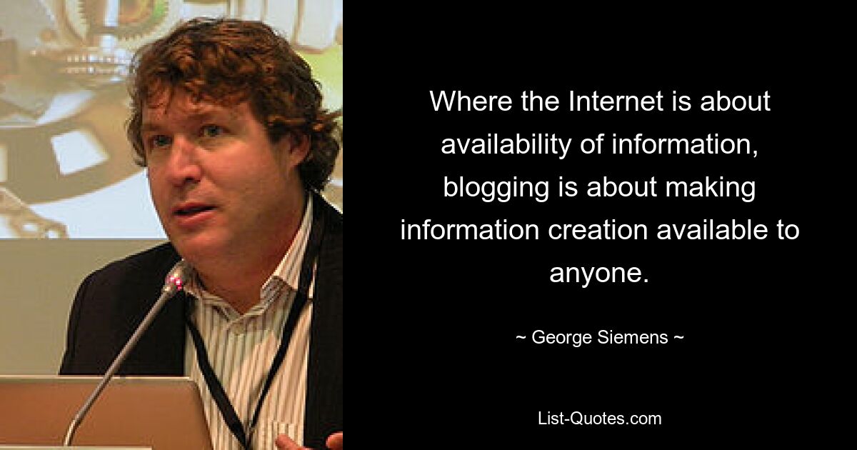 Where the Internet is about availability of information, blogging is about making information creation available to anyone. — © George Siemens