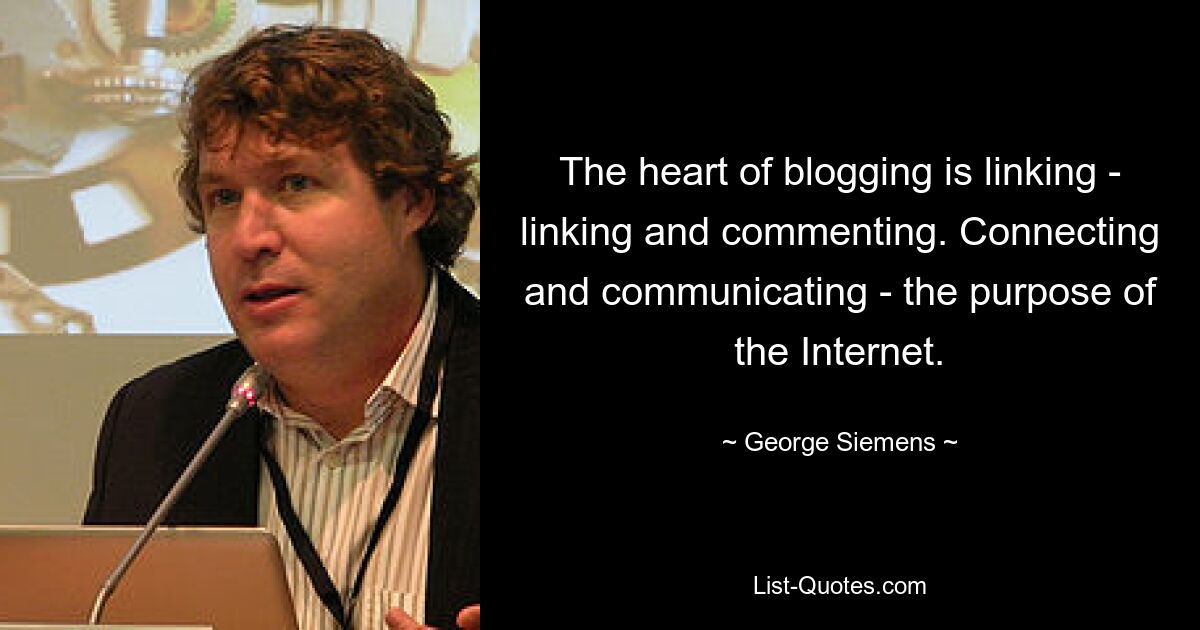 The heart of blogging is linking - linking and commenting. Connecting and communicating - the purpose of the Internet. — © George Siemens