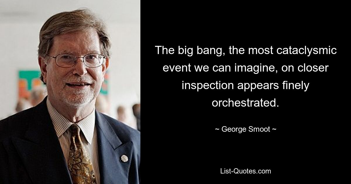 The big bang, the most cataclysmic event we can imagine, on closer inspection appears finely orchestrated. — © George Smoot