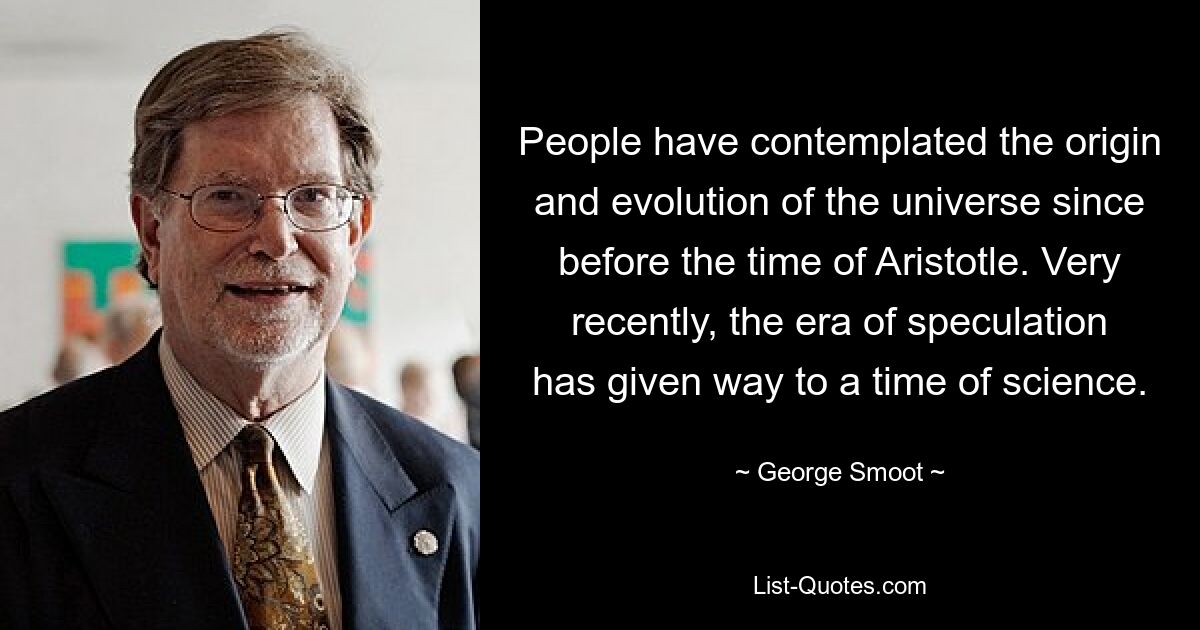 People have contemplated the origin and evolution of the universe since before the time of Aristotle. Very recently, the era of speculation has given way to a time of science. — © George Smoot