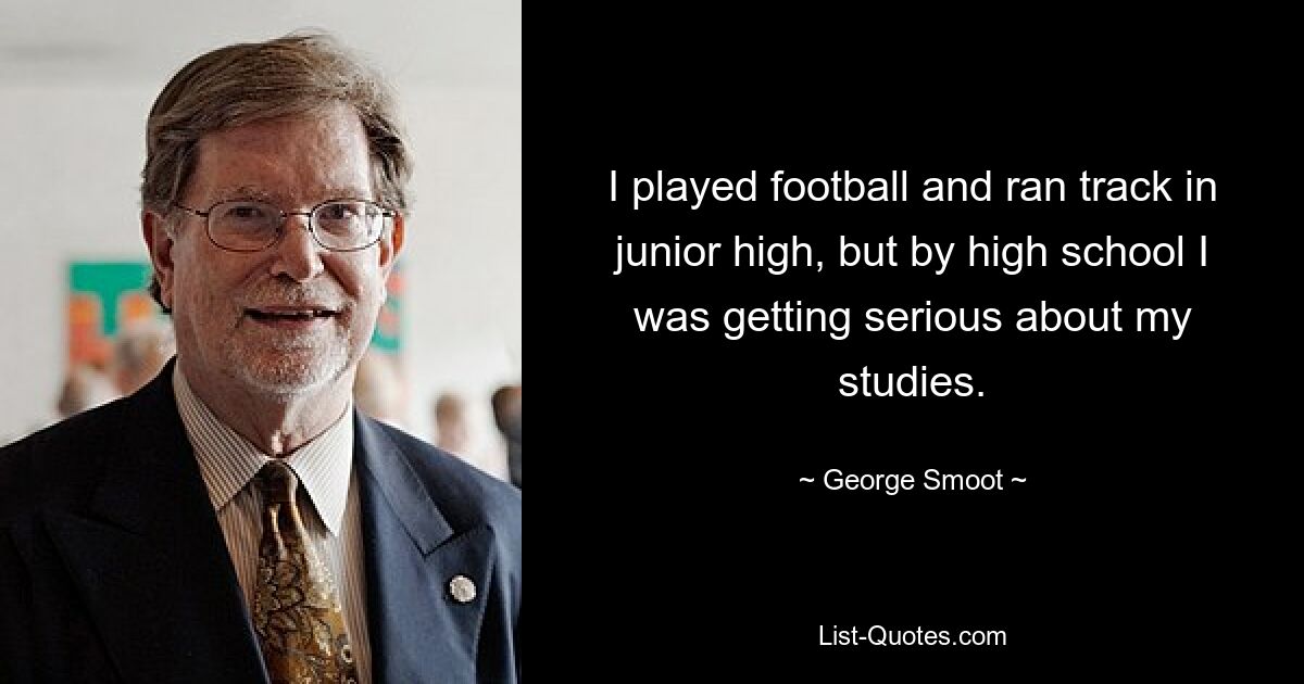 I played football and ran track in junior high, but by high school I was getting serious about my studies. — © George Smoot