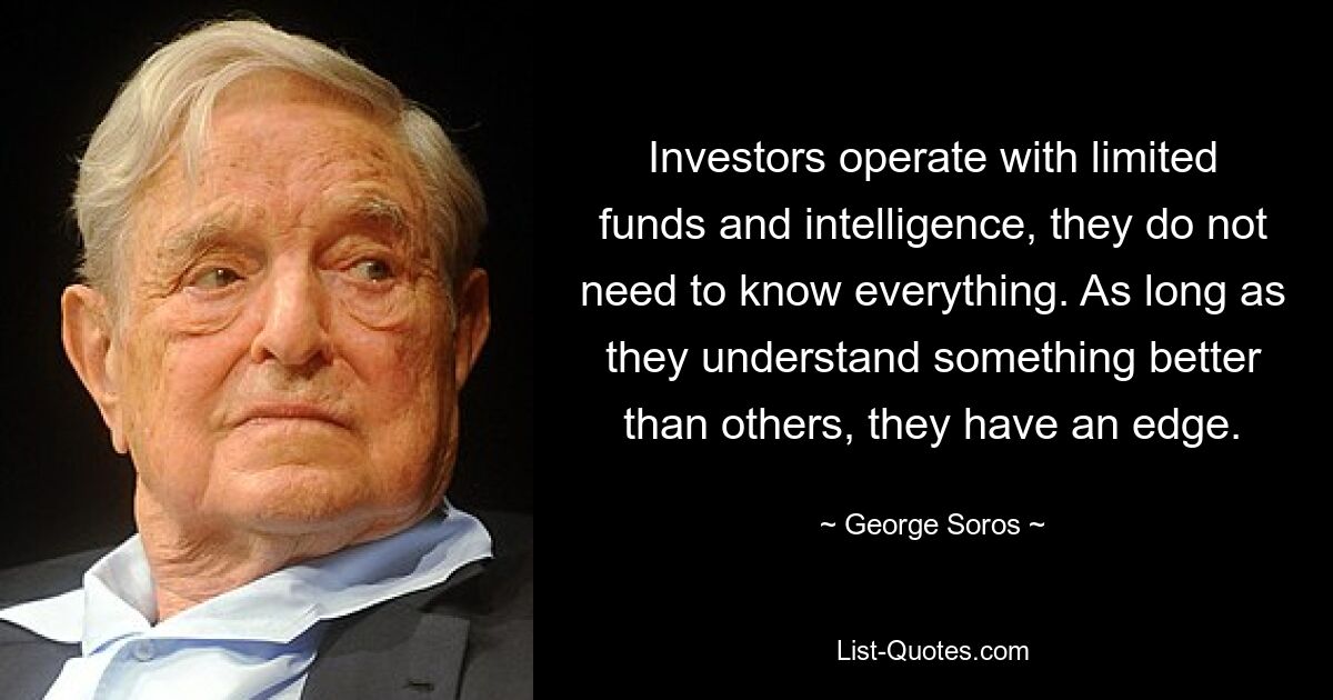 Investors operate with limited funds and intelligence, they do not need to know everything. As long as they understand something better than others, they have an edge. — © George Soros