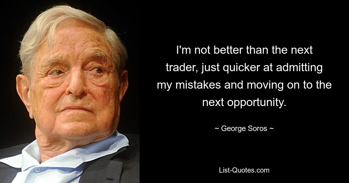 I'm not better than the next trader, just quicker at admitting my mistakes and moving on to the next opportunity. — © George Soros