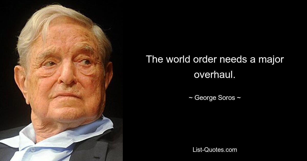 The world order needs a major overhaul. — © George Soros