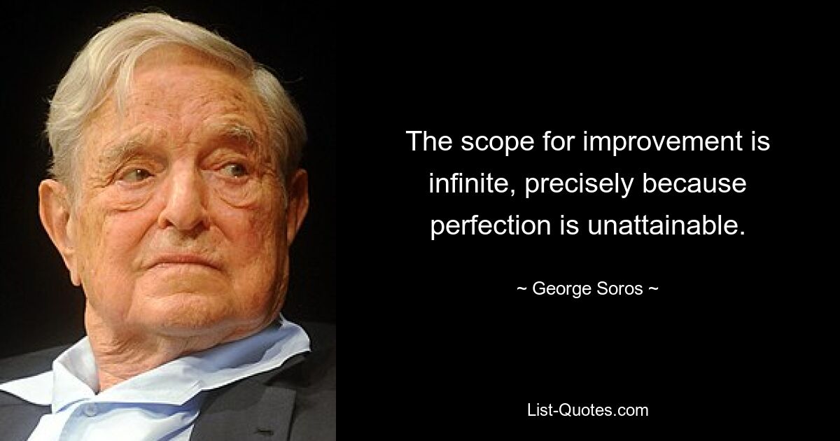 The scope for improvement is infinite, precisely because perfection is unattainable. — © George Soros