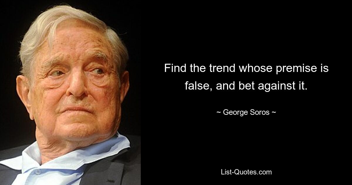 Find the trend whose premise is false, and bet against it. — © George Soros