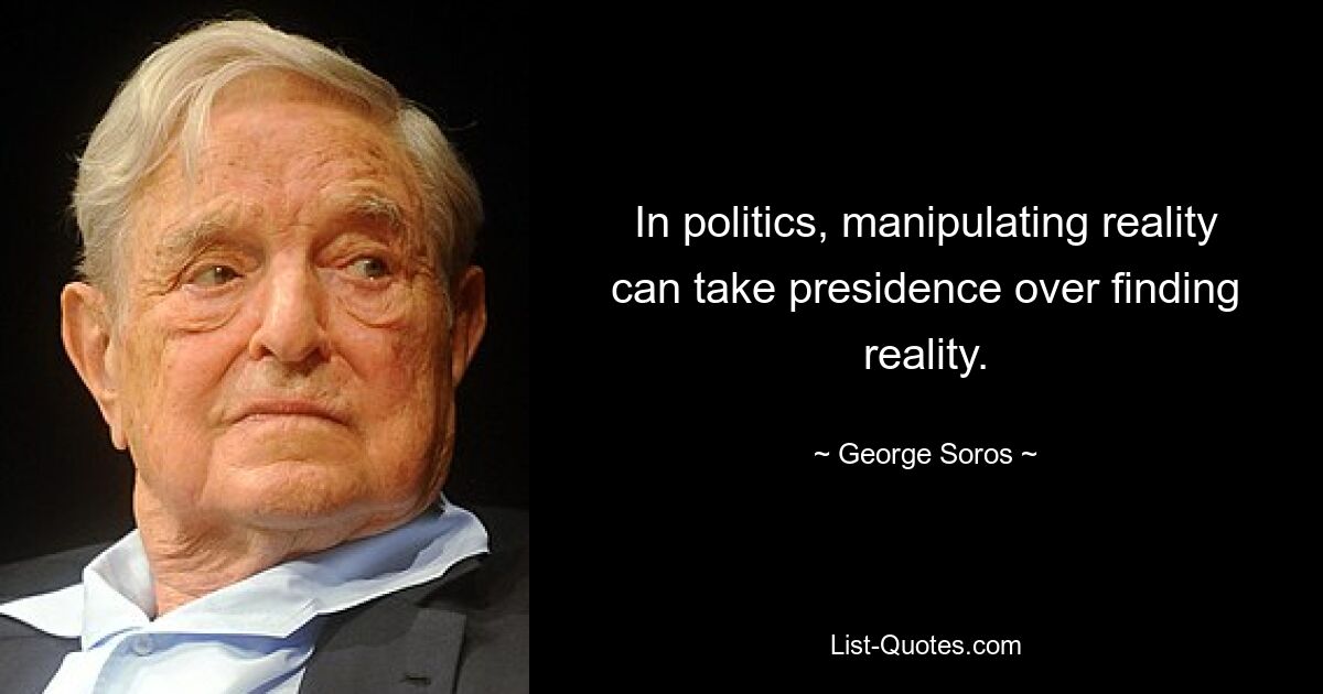 In politics, manipulating reality can take presidence over finding reality. — © George Soros