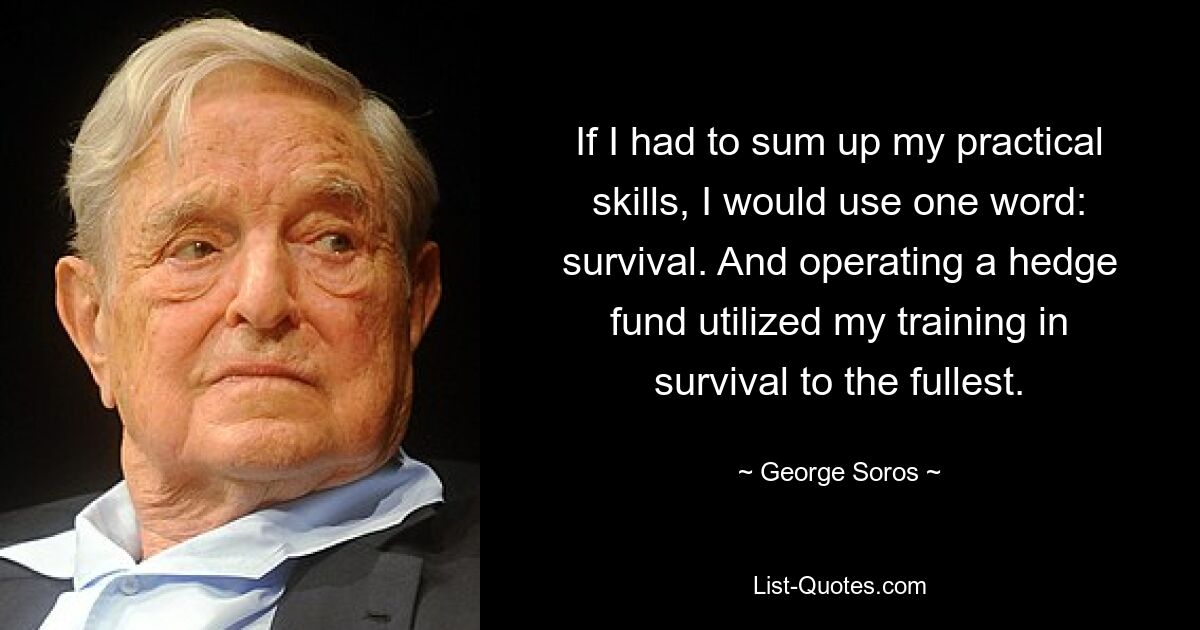 Wenn ich meine praktischen Fähigkeiten zusammenfassen müsste, würde ich ein Wort verwenden: Überleben. Und als ich einen Hedgefonds leitete, nutzte ich mein Überlebenstraining voll aus. — © George Soros 