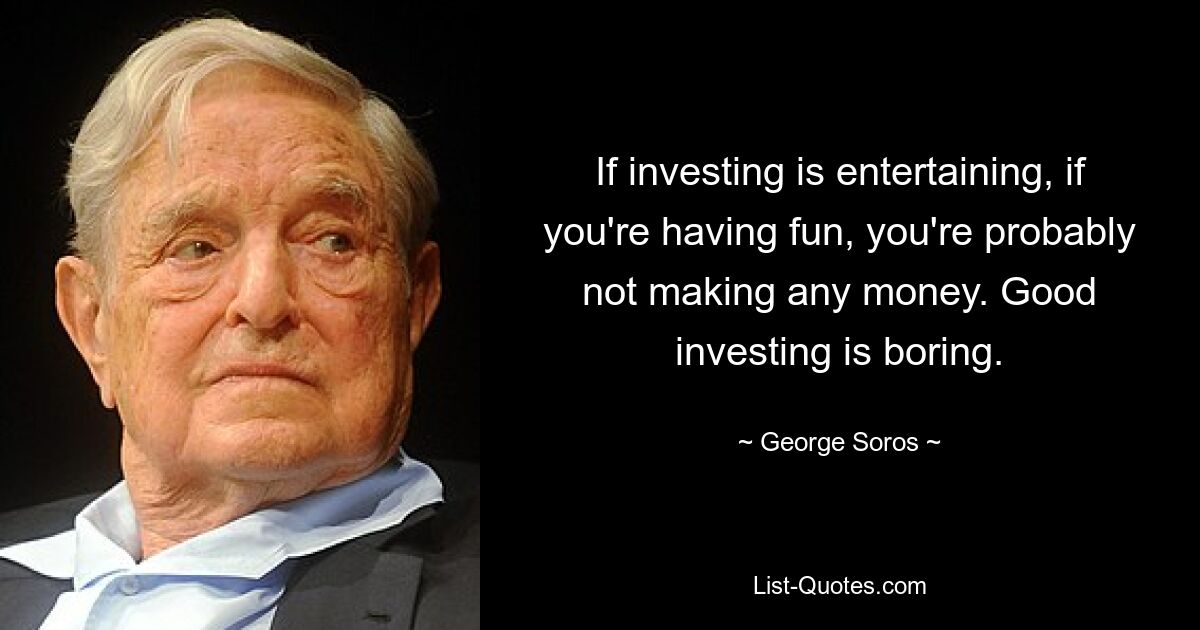 If investing is entertaining, if you're having fun, you're probably not making any money. Good investing is boring. — © George Soros