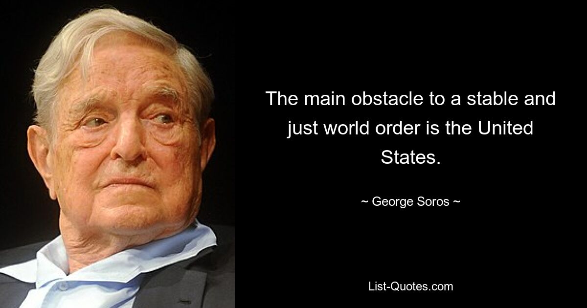 The main obstacle to a stable and just world order is the United States. — © George Soros