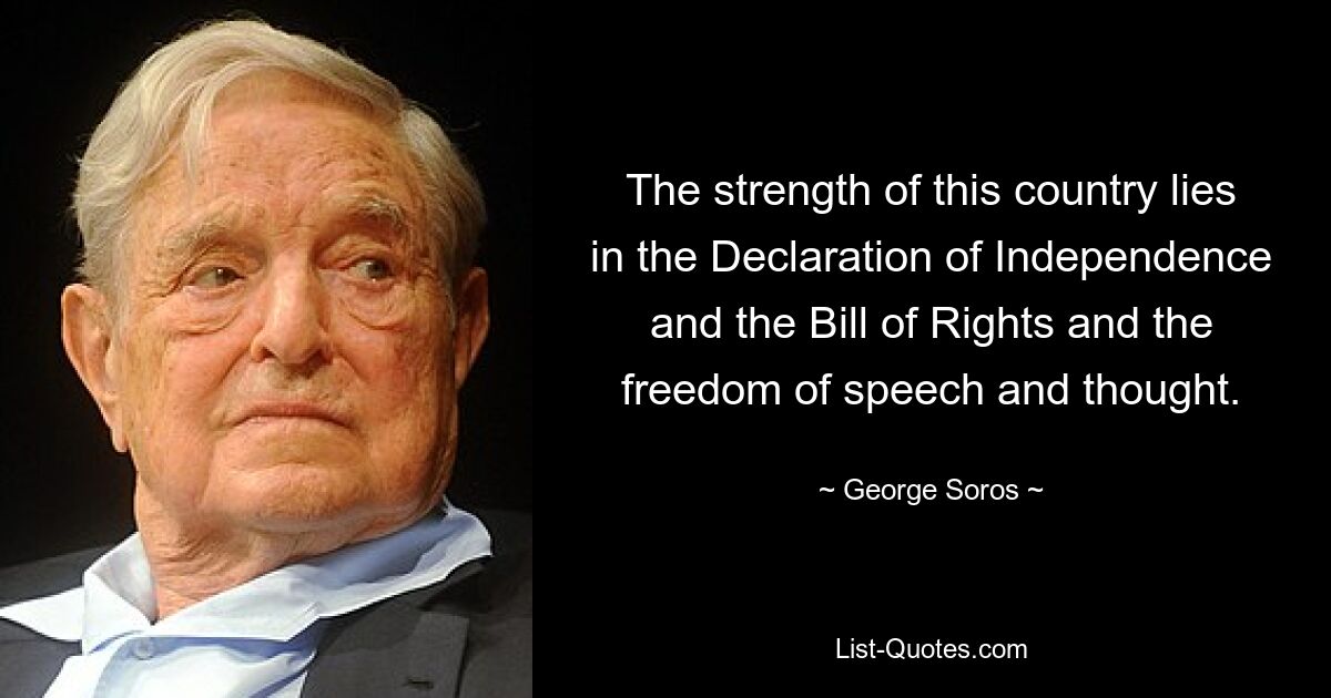 The strength of this country lies in the Declaration of Independence and the Bill of Rights and the freedom of speech and thought. — © George Soros