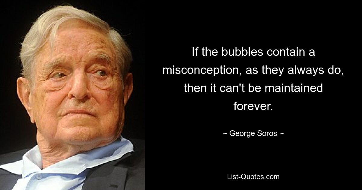 If the bubbles contain a misconception, as they always do, then it can't be maintained forever. — © George Soros