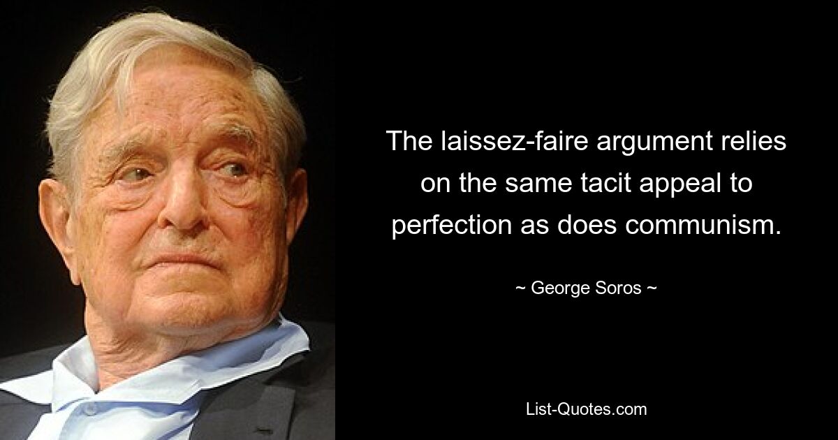 The laissez-faire argument relies on the same tacit appeal to perfection as does communism. — © George Soros