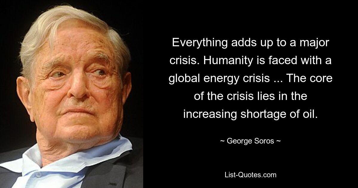 Everything adds up to a major crisis. Humanity is faced with a global energy crisis ... The core of the crisis lies in the increasing shortage of oil. — © George Soros