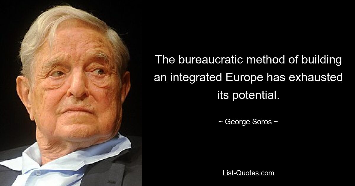 The bureaucratic method of building an integrated Europe has exhausted its potential. — © George Soros