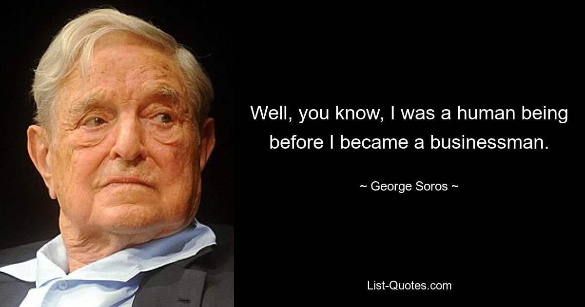 Well, you know, I was a human being before I became a businessman. — © George Soros