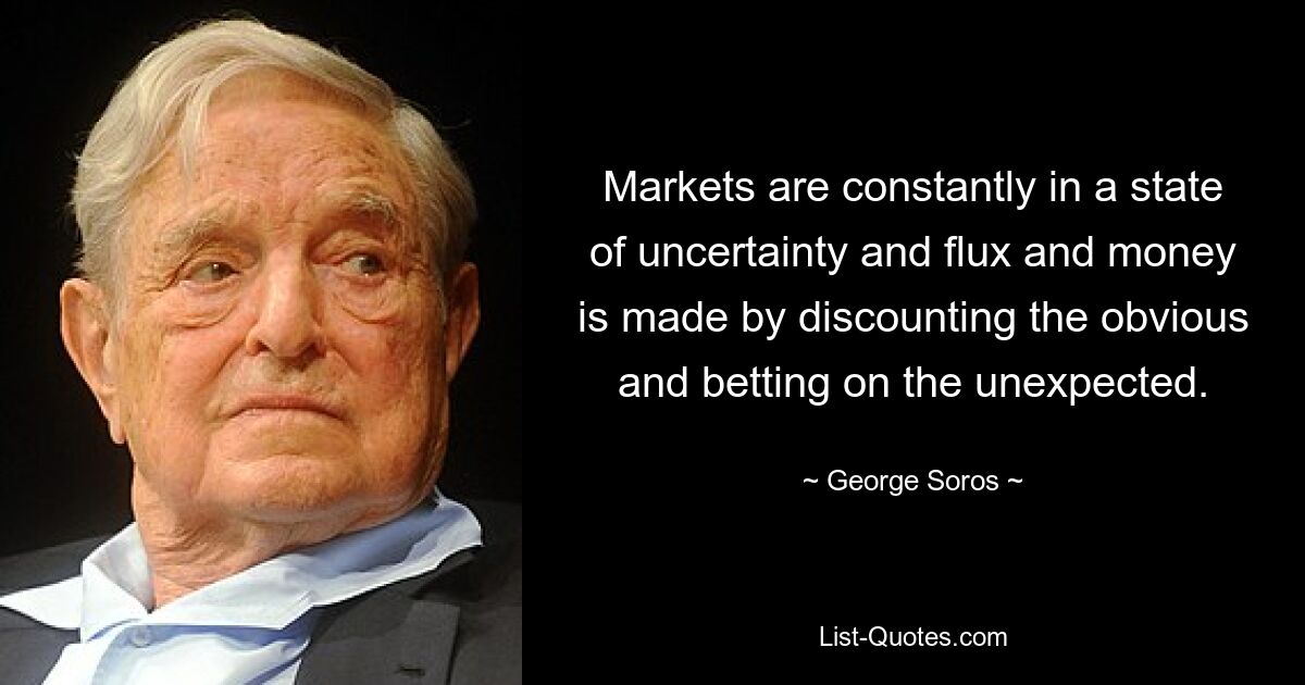 Markets are constantly in a state of uncertainty and flux and money is made by discounting the obvious and betting on the unexpected. — © George Soros