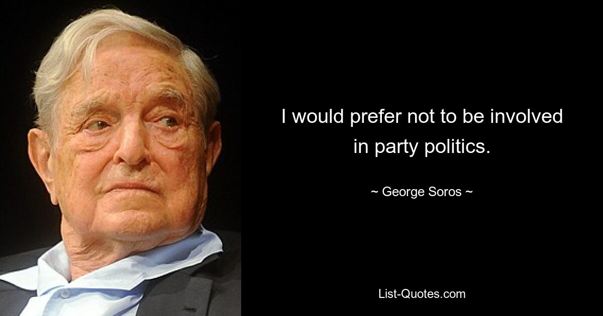 I would prefer not to be involved in party politics. — © George Soros