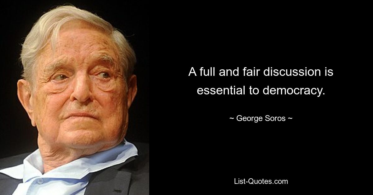 A full and fair discussion is essential to democracy. — © George Soros