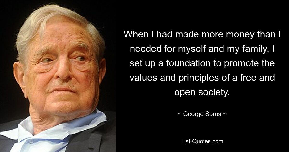 When I had made more money than I needed for myself and my family, I set up a foundation to promote the values and principles of a free and open society. — © George Soros