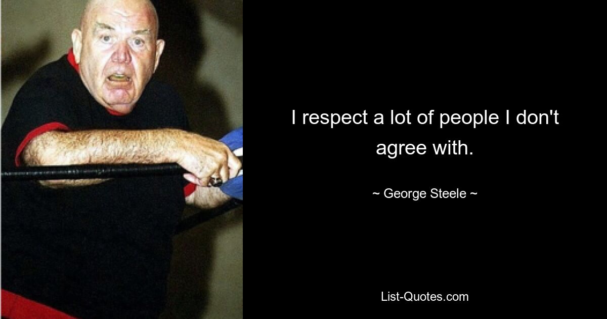 I respect a lot of people I don't agree with. — © George Steele