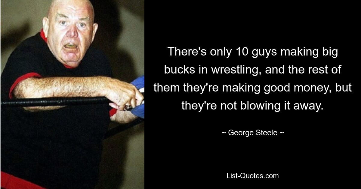 There's only 10 guys making big bucks in wrestling, and the rest of them they're making good money, but they're not blowing it away. — © George Steele