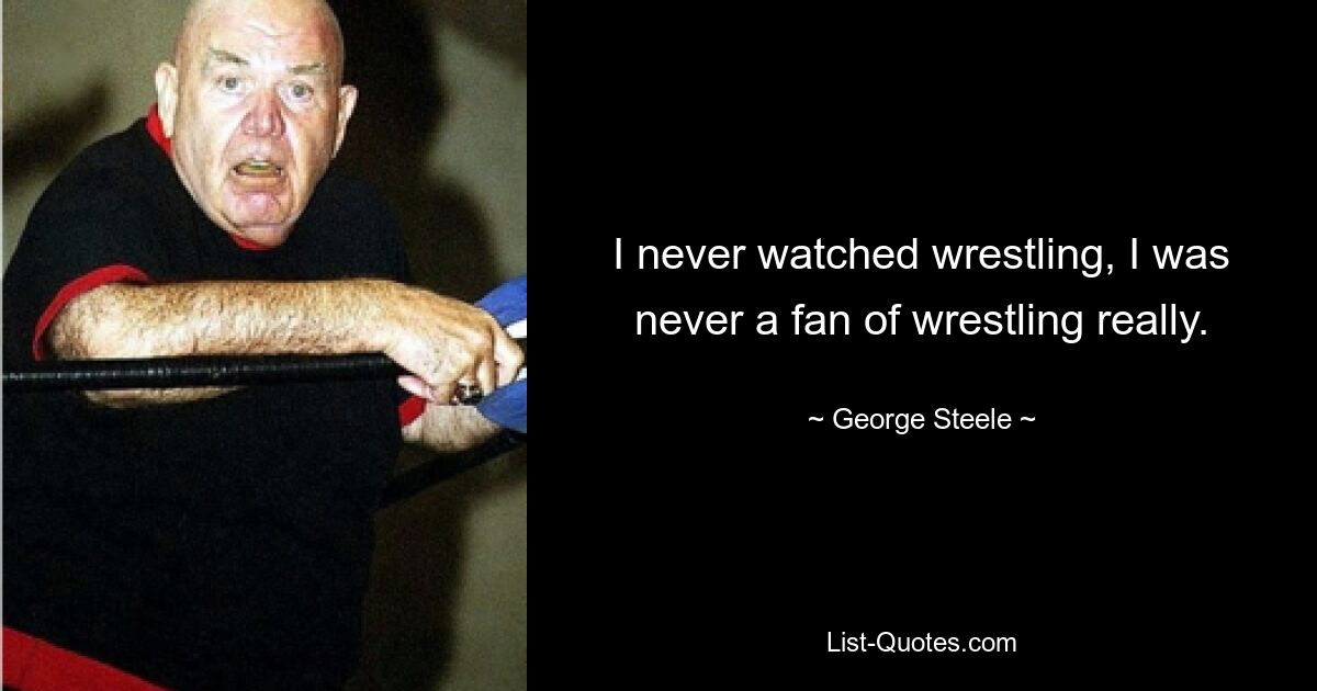 I never watched wrestling, I was never a fan of wrestling really. — © George Steele