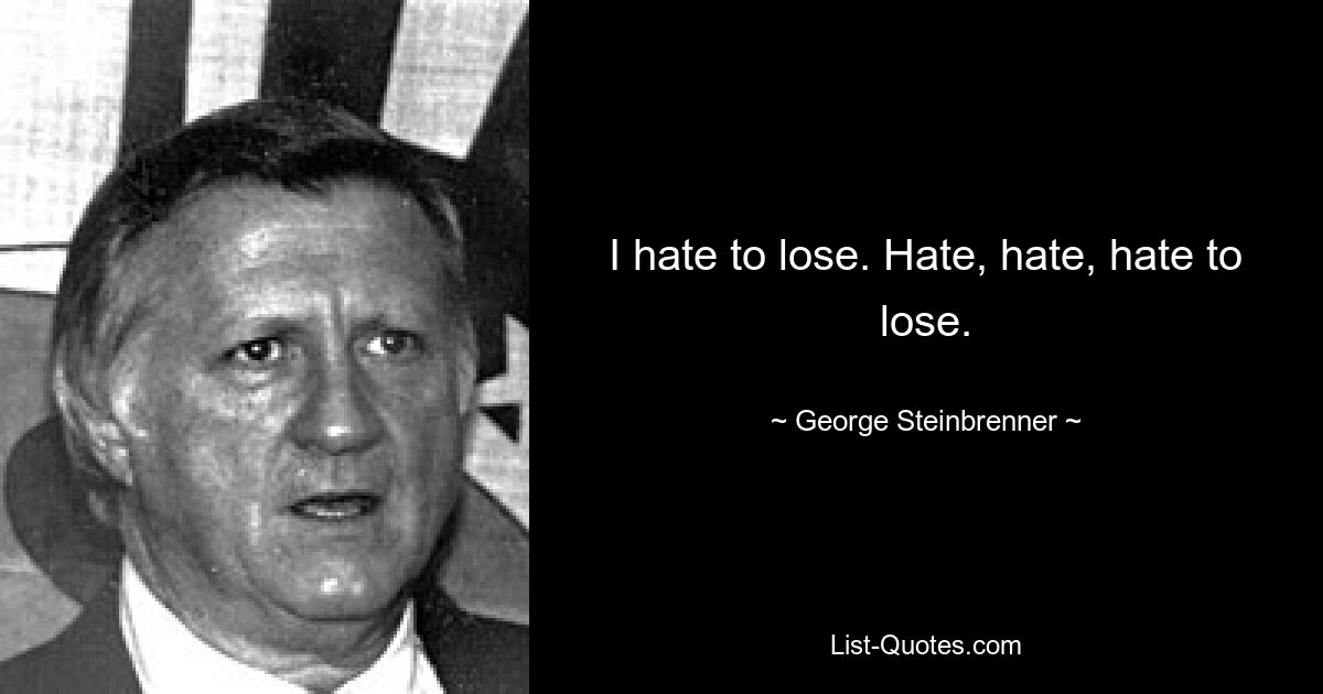 I hate to lose. Hate, hate, hate to lose. — © George Steinbrenner