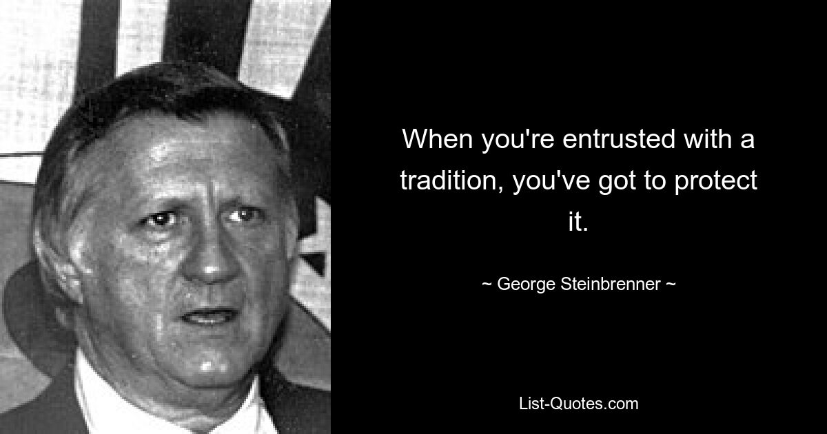 When you're entrusted with a tradition, you've got to protect it. — © George Steinbrenner