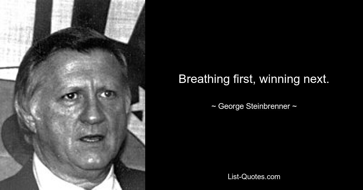 Breathing first, winning next. — © George Steinbrenner