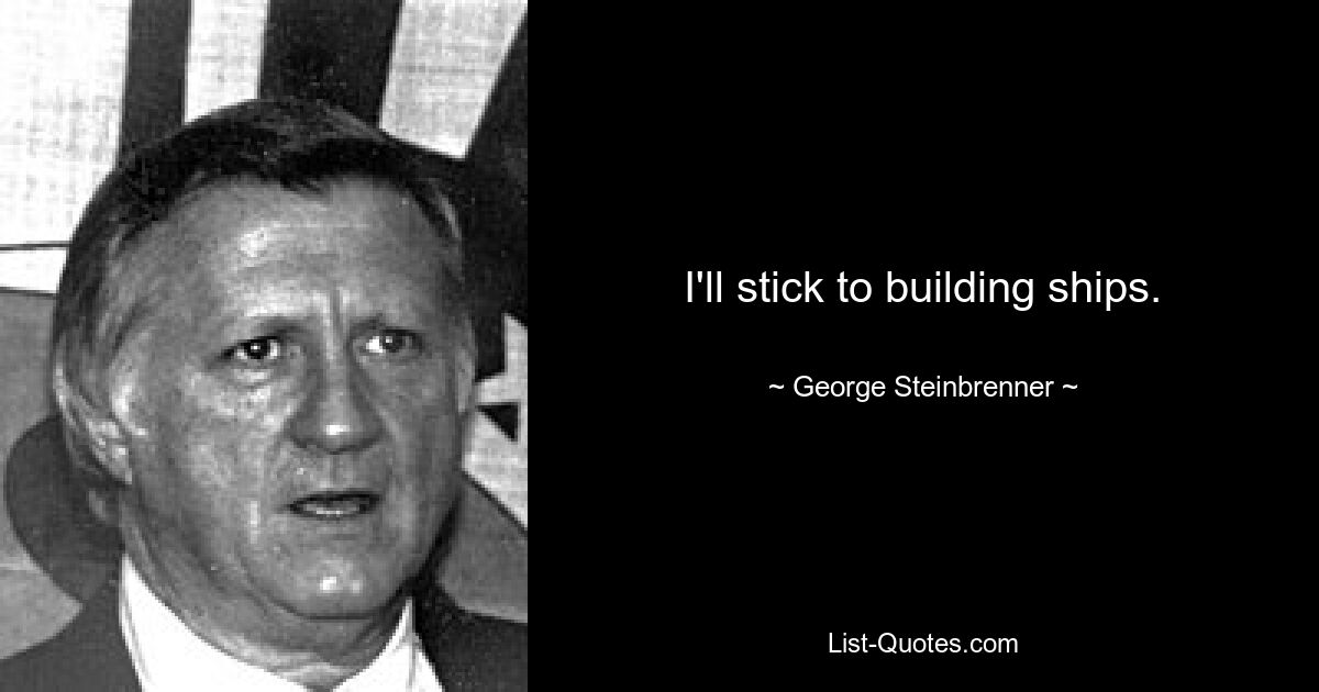 I'll stick to building ships. — © George Steinbrenner