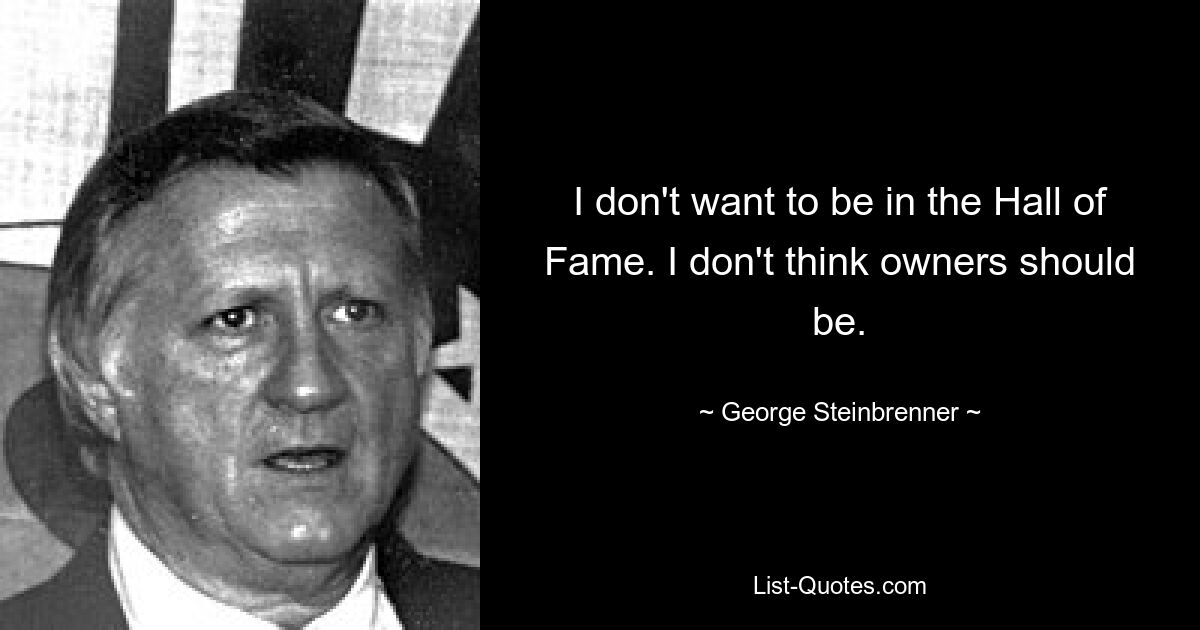 I don't want to be in the Hall of Fame. I don't think owners should be. — © George Steinbrenner