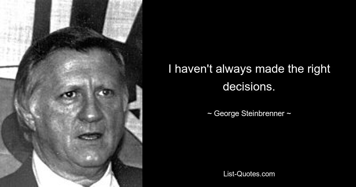 I haven't always made the right decisions. — © George Steinbrenner