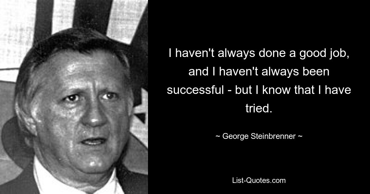 I haven't always done a good job, and I haven't always been successful - but I know that I have tried. — © George Steinbrenner